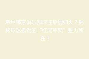意甲哪家俱乐部球迷热情如火？揭秘球迷最爱的“红黑军团”魅力所在！