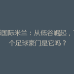 揭秘国际米兰：从低谷崛起，下一个足球豪门是它吗？