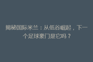 揭秘国际米兰：从低谷崛起，下一个足球豪门是它吗？