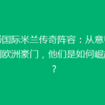 揭秘国际米兰传奇阵容：从意甲霸主到欧洲豪门，他们是如何崛起的？
