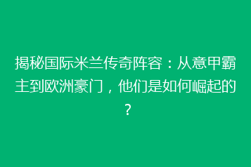 揭秘国际米兰传奇阵容:从意甲霸主到欧洲豪门,他们是如何崛起的?