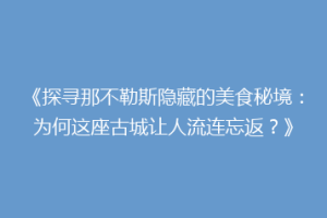 《探寻那不勒斯隐藏的美食秘境：为何这座古城让人流连忘返？》