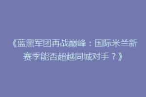 《蓝黑军团再战巅峰：国际米兰新赛季能否超越同城对手？》