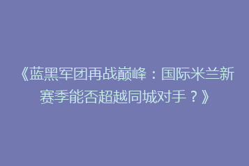 《蓝黑军团再战巅峰:国际米兰新赛季能否超越同城对手?》