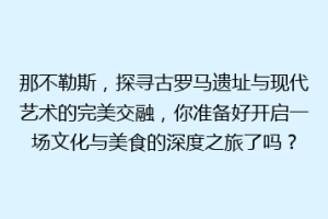 那不勒斯，探寻古罗马遗址与现代艺术的完美交融，你准备好开启一场文化与美食的深度之旅了吗？