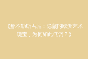 《那不勒斯古城：隐藏的欧洲艺术瑰宝，为何如此低调？》