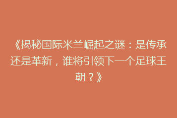 《揭秘国际米兰崛起之谜:是传承还是革新,谁将引领下一个足球王朝?》