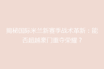 揭秘国际米兰新赛季战术革新:能否超越豪门重夺荣耀?