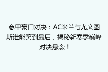 意甲豪门对决：AC米兰与尤文图斯谁能笑到最后，揭秘新赛季巅峰对决悬念！