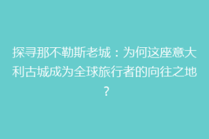 探寻那不勒斯老城：为何这座意大利古城成为全球旅行者的向往之地？