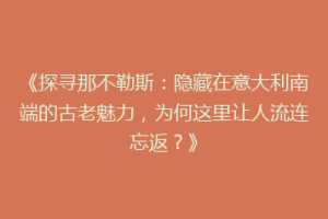 《探寻那不勒斯：隐藏在意大利南端的古老魅力，为何这里让人流连忘返？》