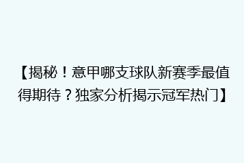 【揭秘！意甲哪支球队新赛季最值得期待？独家分析揭示冠军热门】