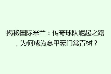 揭秘国际米兰:传奇球队崛起之路,为何成为意甲豪门常青树?