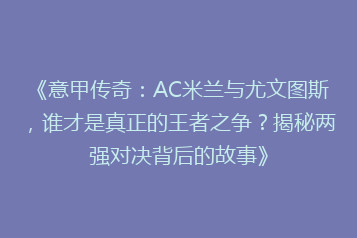 《意甲传奇:AC米兰与尤文图斯,谁才是真正的王者之争?揭秘两强对决背后的故事》