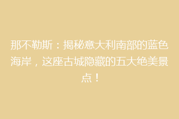 那不勒斯:揭秘意大利南部的蓝色海岸,这座古城隐藏的五大绝美景点!