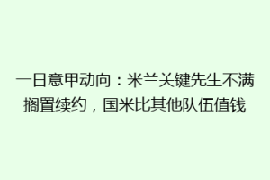 一日意甲动向：米兰关键先生不满搁置续约，国米比其他队伍值钱