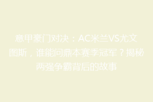 意甲豪门对决：AC米兰VS尤文图斯，谁能问鼎本赛季冠军？揭秘两强争霸背后的故事