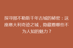 探寻那不勒斯千年古城的秘密：这座意大利奇迹之城，隐藏着哪些不为人知的魅力？