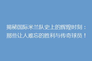 揭秘国际米兰队史上的辉煌时刻：那些让人难忘的胜利与传奇球员！