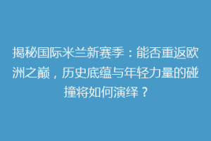 揭秘国际米兰新赛季：能否重返欧洲之巅，历史底蕴与年轻力量的碰撞将如何演绎？