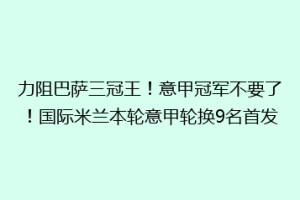 力阻巴萨三冠王！意甲冠军不要了！国际米兰本轮意甲轮换9名首发