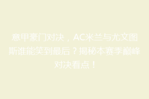 意甲豪门对决，AC米兰与尤文图斯谁能笑到最后？揭秘本赛季巅峰对决看点！