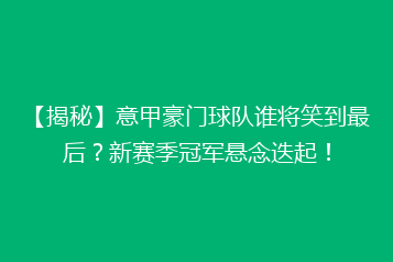 【揭秘】意甲豪门球队谁将笑到最后？新赛季冠军悬念迭起！
