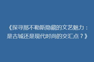 《探寻那不勒斯隐藏的文艺魅力：是古城还是现代时尚的交汇点？》