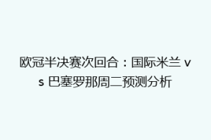欧冠半决赛次回合：国际米兰 vs 巴塞罗那周二预测分析