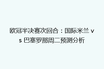 欧冠半决赛次回合:国际米兰 vs 巴塞罗那周二预测分析