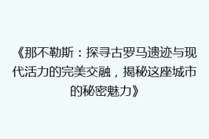 《那不勒斯：探寻古罗马遗迹与现代活力的完美交融，揭秘这座城市的秘密魅力》