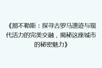《那不勒斯:探寻古罗马遗迹与现代活力的完美交融,揭秘这座城市的秘密魅力》