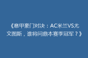 《意甲豪门对决：AC米兰VS尤文图斯，谁将问鼎本赛季冠军？》