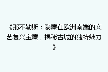 《那不勒斯:隐藏在欧洲南端的文艺复兴宝藏,揭秘古城的独特魅力》