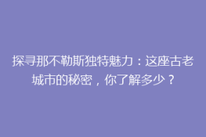 探寻那不勒斯独特魅力：这座古老城市的秘密，你了解多少？