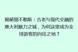 揭秘那不勒斯：古老与现代交融的意大利魅力之城，为何这里成为全球游客的向往之地？