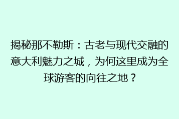 揭秘那不勒斯:古老与现代交融的意大利魅力之城,为何这里成为全球游客的向往之地?