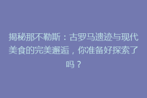 揭秘那不勒斯：古罗马遗迹与现代美食的完美邂逅，你准备好探索了吗？