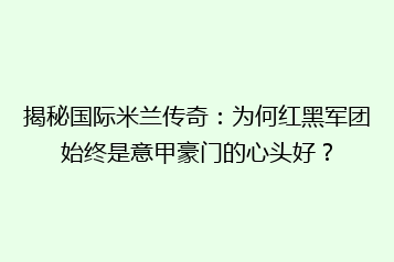揭秘国际米兰传奇:为何红黑军团始终是意甲豪门的心头好?