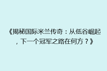 《揭秘国际米兰传奇:从低谷崛起,下一个冠军之路在何方?》