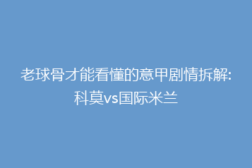 老球骨才能看懂的意甲剧情拆解:科莫vs国际米兰
