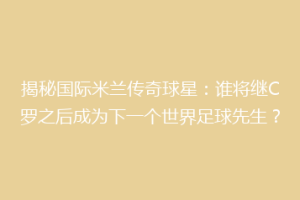 揭秘国际米兰传奇球星：谁将继C罗之后成为下一个世界足球先生？