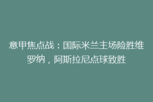 意甲焦点战：国际米兰主场险胜维罗纳，阿斯拉尼点球致胜