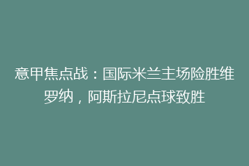 意甲焦点战:国际米兰主场险胜维罗纳,阿斯拉尼点球致胜