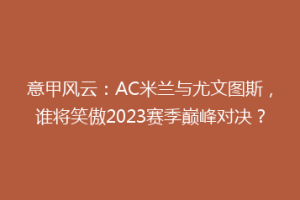 意甲风云：AC米兰与尤文图斯，谁将笑傲2023赛季巅峰对决？