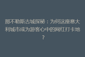 那不勒斯古城探秘：为何这座意大利城市成为游客心中的网红打卡地？