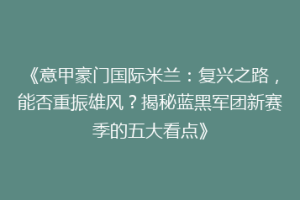 《意甲豪门国际米兰：复兴之路，能否重振雄风？揭秘蓝黑军团新赛季的五大看点》