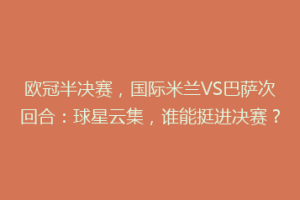 欧冠半决赛，国际米兰VS巴萨次回合：球星云集，谁能挺进决赛？