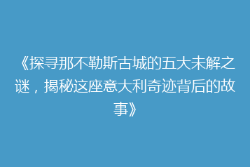 《探寻那不勒斯古城的五大未解之谜,揭秘这座意大利奇迹背后的故事》