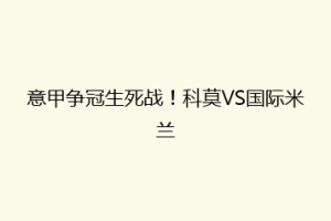 意甲争冠生死战！科莫VS国际米兰